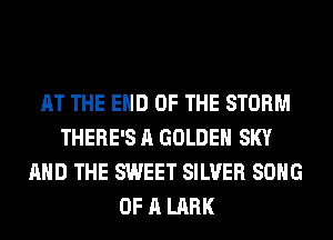 AT THE END OF THE STORM
THERE'S A GOLDEN SKY
AND THE SWEET SILVER SONG
OF A LARK