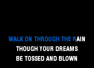 WALK 0 THROUGH THE RAIN
THOUGH YOUR DREAMS
BE TOSSED AND BLOWN