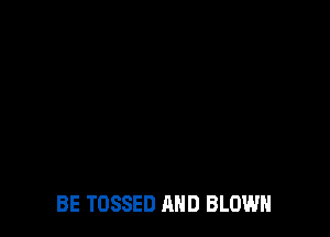 BE TOSSED AND BLOWN