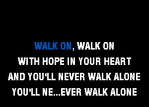 WALK 0H, WALK ON
WITH HOPE IN YOUR HEART
AND YOU'LL NEVER WALK ALONE
YOU'LL HE...EVER WALK ALONE
