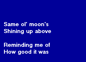 Same ol' moon's

Shining up above

Reminding me of
How good it was