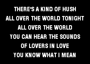 THERE'S A KIND OF HUSH
ALL OVER THE WORLD TONIGHT
ALL OVER THE WORLD
YOU CAN HEAR THE SOUNDS
0F LOVERS IN LOVE
YOU KNOW WHATI MEAN