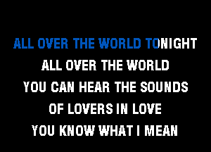 ALL OVER THE WORLD TONIGHT
ALL OVER THE WORLD
YOU CAN HEAR THE SOUNDS
0F LOVERS IN LOVE
YOU KNOW WHATI MEAN
