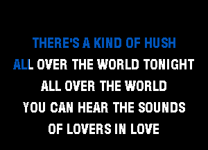 THERE'S A KIND OF HUSH
ALL OVER THE WORLD TONIGHT
ALL OVER THE WORLD
YOU CAN HEAR THE SOUNDS
0F LOVERS IN LOVE