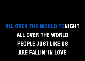 ALL OVER THE WORLD TONIGHT
ALL OVER THE WORLD
PEOPLE JUST LIKE US
ARE FALLIH' IN LOVE