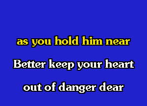 as you hold him near
Better keep your heart

out of danger dear