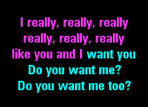 I really, really, really
really, really, really
like you and I want you
Do you want me?
Do you want me too?