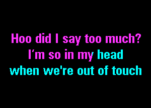 Hoo did I say too much?

I'm so in my head
when we're out of touch