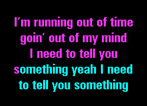 I'm running out of time
goin' out of my mind
I need to tell you
something yeah I need
to tell you something