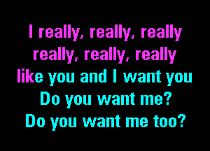 I really, really, really
really, really, really
like you and I want you
Do you want me?
Do you want me too?