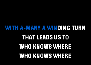 WITH A-MAHY A WINDING TURN
THAT LEADS US TO
WHO KNOWS WHERE
WHO KNOWS WHERE