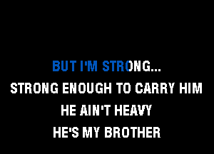 BUT I'M STRONG...
STRONG ENOUGH TO CARRY HIM
HE AIN'T HEAVY
HE'S MY BROTHER