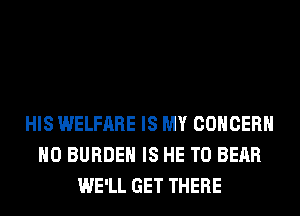 HIS WELFARE IS MY CONCERN
H0 BURDEN IS HE T0 BEAR
WE'LL GET THERE