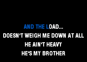 AND THE LORD...
DOESN'T WEIGH ME DOWN AT ALL
HE AIN'T HEAVY
HE'S MY BROTHER