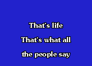 That's life
That's what all

the people say