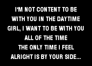 I'M NOT CONTENT TO BE
WITH YOU IN THE DAYTIME
GIRL, I WANT TO BE WITH YOU
ALL OF THE TIME
THE ONLY TIME I FEEL
ALRIGHT IS BY YOUR SIDE...