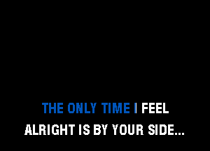 THE ONLY TIME I FEEL
ALBIGHT IS BY YOUR SIDE...