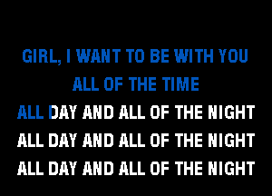 GIRL, I WANT TO BE WITH YOU
ALL OF THE TIME

ALL DAY AND ALL OF THE NIGHT

ALL DAY AND ALL OF THE NIGHT

ALL DAY AND ALL OF THE NIGHT