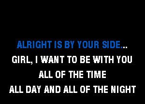 ALRIGHT IS BY YOUR SIDE...
GIRL, I WANT TO BE WITH YOU
ALL OF THE TIME
ALL DAY AND ALL OF THE NIGHT