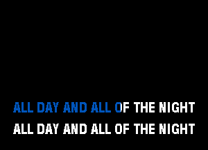 ALL DAY AND ALL OF THE NIGHT
ALL DAY AND ALL OF THE NIGHT