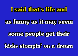 I said that's life and
as funny as it may seem
some people get their

kicks stompin' on a dream