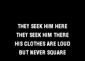 THEY SEEK HIM HERE
THEY SEEK HIM THERE
HIS CLOTHES ARE LOUD

BUT NEVER SQUARE l