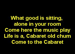 What good is sitting,
alone in your room
Come here the music play
Life is a, Cabaret old chum
Come to the Cabaret