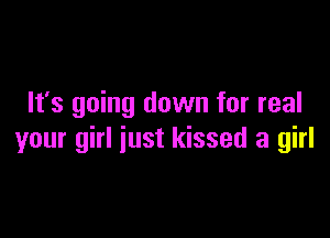It's going down for real

your girl just kissed a girl