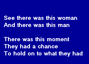 See there was this woman
And there was this man

There was this moment
They had a chance
To hold on to what they had