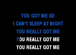 YOU GOT ME SO
I CAN'T SLEEP AT NIGHT
YOU REALLY GOT ME
YOU REALLY GOT ME

YOU REALLY GOT ME I