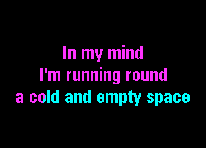 In my mind

I'm running round
a cold and empty space