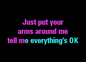 Just put your

arms around me
tell me everything's 0K