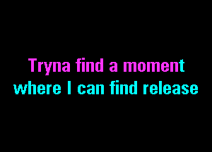 Tryna find a moment

where I can find release