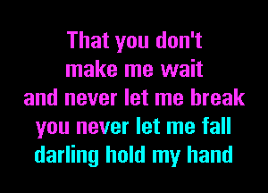 That you don't
make me wait
and never let me break
you never let me fall
darling hold my hand