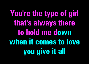 You're the type of girl
that's always there

to hold me down
when it comes to love
you give it all