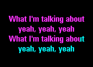 What I'm talking about
yeah,yeah,yeah

What I'm talking about
yeah,yeah,yeah