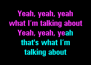 Yeah,yeah,yeah
what I'm talking about

Yeah, yeah, yeah
that's what I'm
talking about