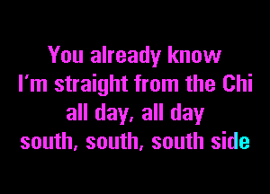 You already know
I'm straight from the Chi

all day. all day
south. south, south side