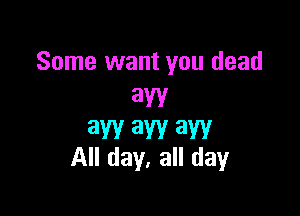 Some want you dead
3W

3W 3W 3W
All day, all day