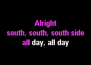 Alright

south, south, south side
all day. all day