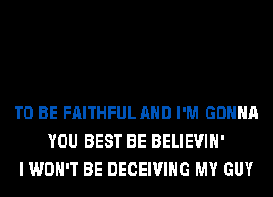 TO BE FAITHFUL AND I'M GONNA
YOU BEST BE BELIEVIH'
I WON'T BE DECEIVIHG MY GUY