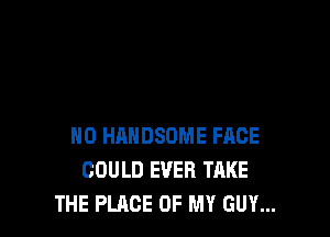 N0 HAHDSDME FACE
COULD EVER TAKE
THE PLACE OF MY GUY...