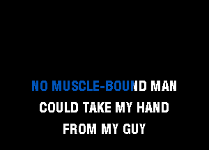 H0 MUSCLE-BOUHD MAH
COULD TAKE MY HAND
FROM MY GUY