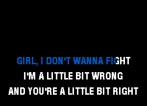 GIRL, I DON'T WANNA FIGHT
I'M A LITTLE BIT WRONG
AND YOU'RE A LITTLE BIT RIGHT