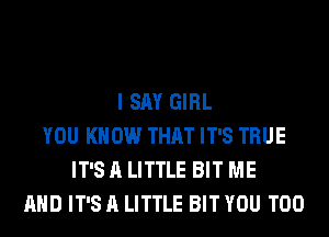 I SAY GIRL
YOU KNOW THAT IT'S TRUE
IT'S A LITTLE BIT ME
AND IT'S A LITTLE BIT YOU TOO