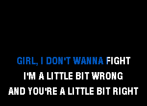 GIRL, I DON'T WANNA FIGHT
I'M A LITTLE BIT WRONG
AND YOU'RE A LITTLE BIT RIGHT