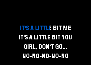 IT'S A LITTLE BIT ME

IT'S A LITTLE BIT YOU
GIRL, DON'T GO...
NO-HO-HO-HO-HO