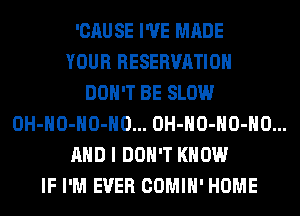 'CAUSE I'VE MADE
YOUR RESERVATION
DON'T BE SLOW
OH-HO-HO-HO... OH-HO-HO-HO...
AND I DON'T KNOW
IF I'M EVER COMIH' HOME