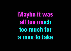 Maybe it was
all too much

too much for
a man to take