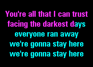 You're all that I can trust
facing the darkest days
everyone ran away
we're gonna stay here
we're gonna stay here